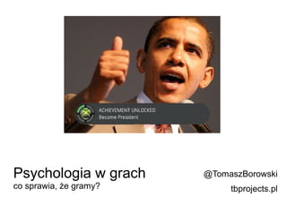 Psychologia w grach     @TomaszBorowski
co sprawia, że gramy?        tbprojects.pl
 