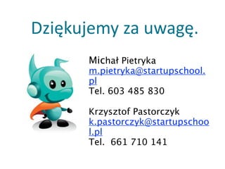 Dziękujemy	
  za	
  uwagę.
        Michał Pietryka
        m.pietryka@startupschool.
        pl
        Tel. 603 485 830
         
        Krzysztof Pastorczyk
        k.pastorczyk@startupschoo
        l.pl
        Tel.  661 710 141
 