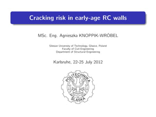Cracking risk in early-age RC walls
MSc. Eng. Agnieszka KNOPPIK-WRÓBEL
Silesian University of Technology, Gliwice, Poland
Faculty of Civil Engineering
Department of Structural Engineering
Karlsruhe, 22-25 July 2012
 