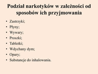 Podział narkotyków w zależności od
sposobów ich przyjmowania
• Zastrzyki;
• Płyny;
• Wywary;
• Proszki;
• Tabletki;
• Wdychany dym;
• Opary;
• Substancje do inhalowania.
 