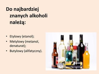Do najbardziej
znanych alkoholi
należą:
• Etylowy (etanol);
• Metylowy (metanol,
denaturat);
• Butylowy (alifatyczny).
 