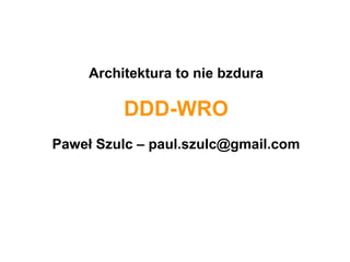 Architektura to nie bzdura

DDD-WRO
Paweł Szulc – paul.szulc@gmail.com

 