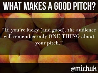 @michuk@michuk
WHAT MAKES A GOOD PITCH?WHAT MAKES A GOOD PITCH?
“If you’re lucky (and good), the audience
will remember on...