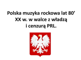 Polska muzyka rockowa lat 80’
XX w. w walce z władzą
i cenzurą PRL.
 