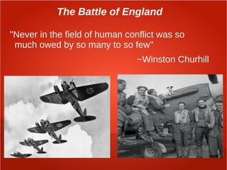 The Battle of England
"Never in the field of human conflict was so
much owed by so many to so few"
~Winston Churhill