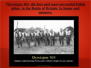 *Dywizjon 303- the best and most successful Polish
pilots in the Battle of Britain. In honor and
memory.