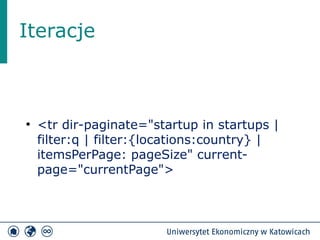 Iteracje 
● <tr dir-paginate="startup in startups | 
filter:q | filter:{locations:country} | 
itemsPerPage: pageSize" current-page=" 
currentPage"> 
 