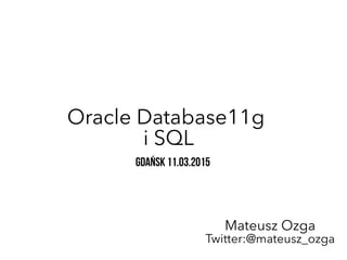 Oracle Database11g
i SQL
Gdańsk 11.03.2015
Mateusz Ozga
Twitter:@mateusz_ozga
 