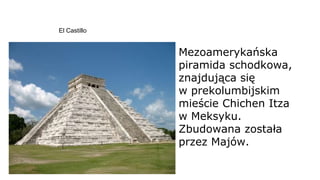 El Castillo
Mezoamerykańska
piramida schodkowa,
znajdująca się
w prekolumbijskim
mieście Chichen Itza
w Meksyku.
Zbudowana została
przez Majów.
 