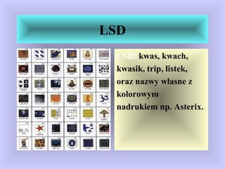 LSD
LSD: kwas, kwach,
kwasik, trip, listek,
oraz nazwy własne z
kolorowym
nadrukiem np. Asterix.
 