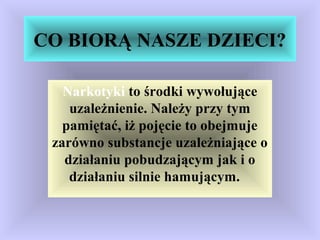 CO BIORĄ NASZE DZIECI?
Narkotyki to środki wywołujące
uzależnienie. Należy przy tym
pamiętać, iż pojęcie to obejmuje
zarówno substancje uzależniające o
działaniu pobudzającym jak i o
działaniu silnie hamującym.
 