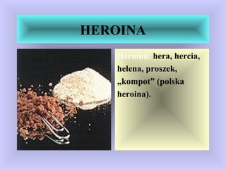 HEROINA
Heroina: hera, hercia,
helena, proszek,
„kompot” (polska
heroina).
 