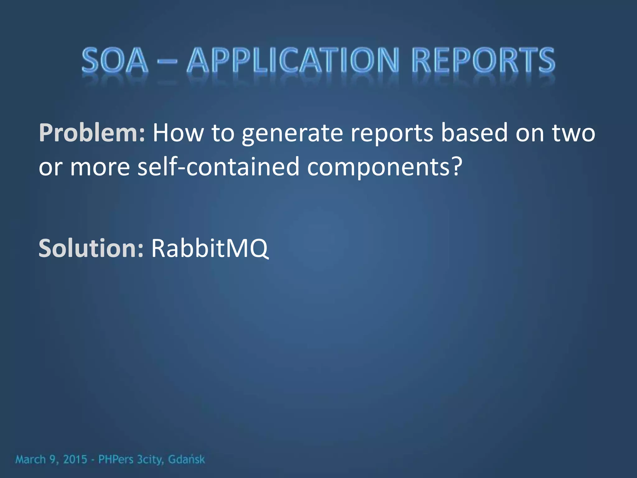 Problem: How to generate reports based on two
or more self-contained components?
Solution: RabbitMQ
 