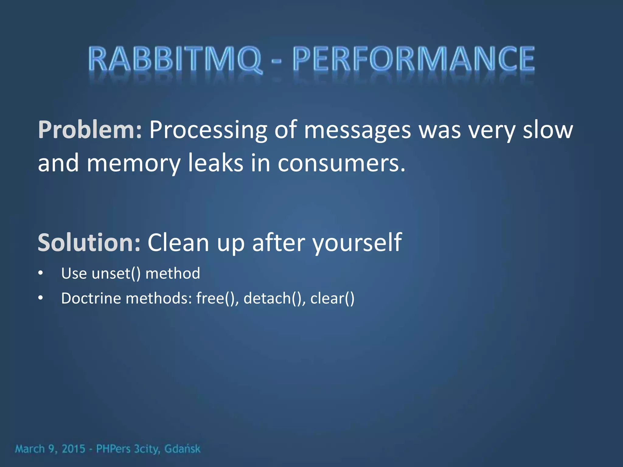 Problem: Processing of messages was very slow
and memory leaks in consumers.
Solution: Clean up after yourself
• Use unset() method
• Doctrine methods: free(), detach(), clear()
 