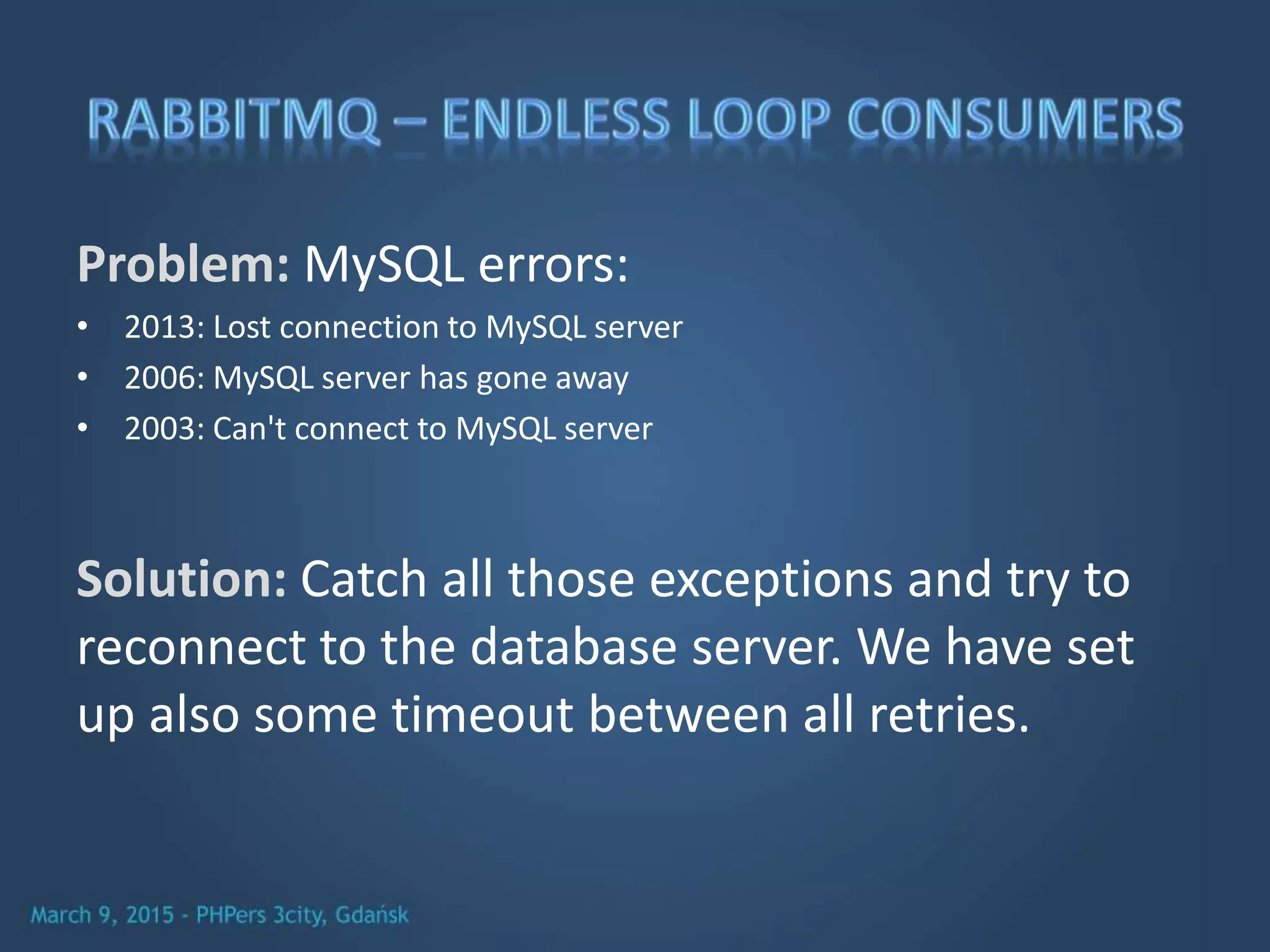 Problem: MySQL errors:
• 2013: Lost connection to MySQL server
• 2006: MySQL server has gone away
• 2003: Can't connect to MySQL server
Solution: Catch all those exceptions and try to
reconnect to the database server. We have set
up also some timeout between all retries.
 