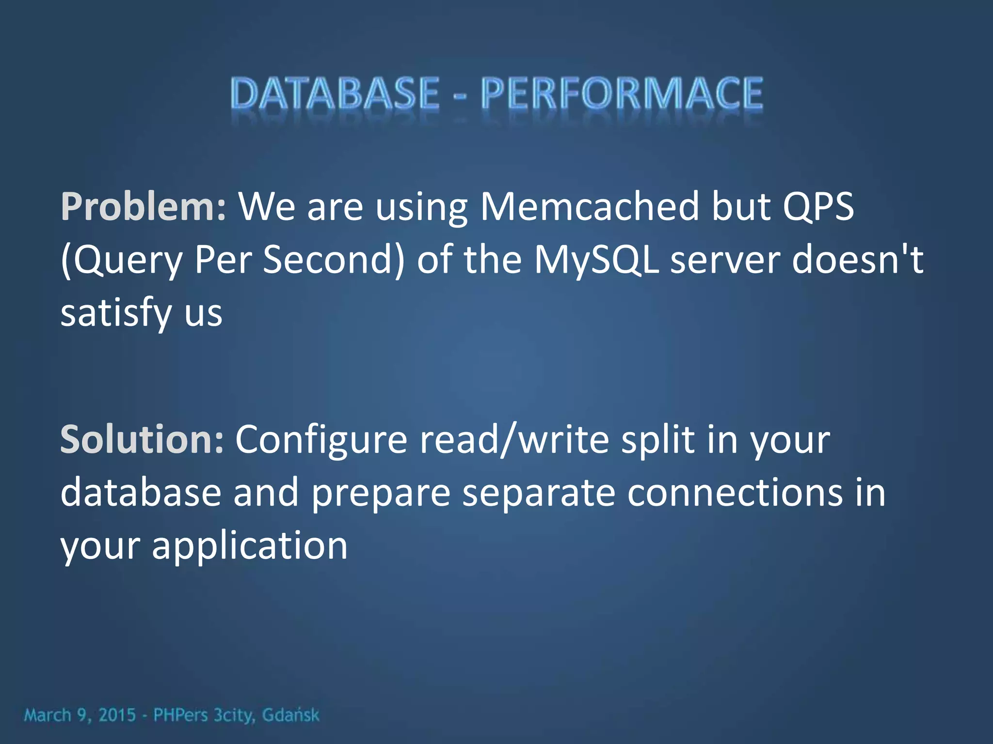 Problem: We are using Memcached but QPS
(Query Per Second) of the MySQL server doesn't
satisfy us
Solution: Configure read/write split in your
database and prepare separate connections in
your application
 