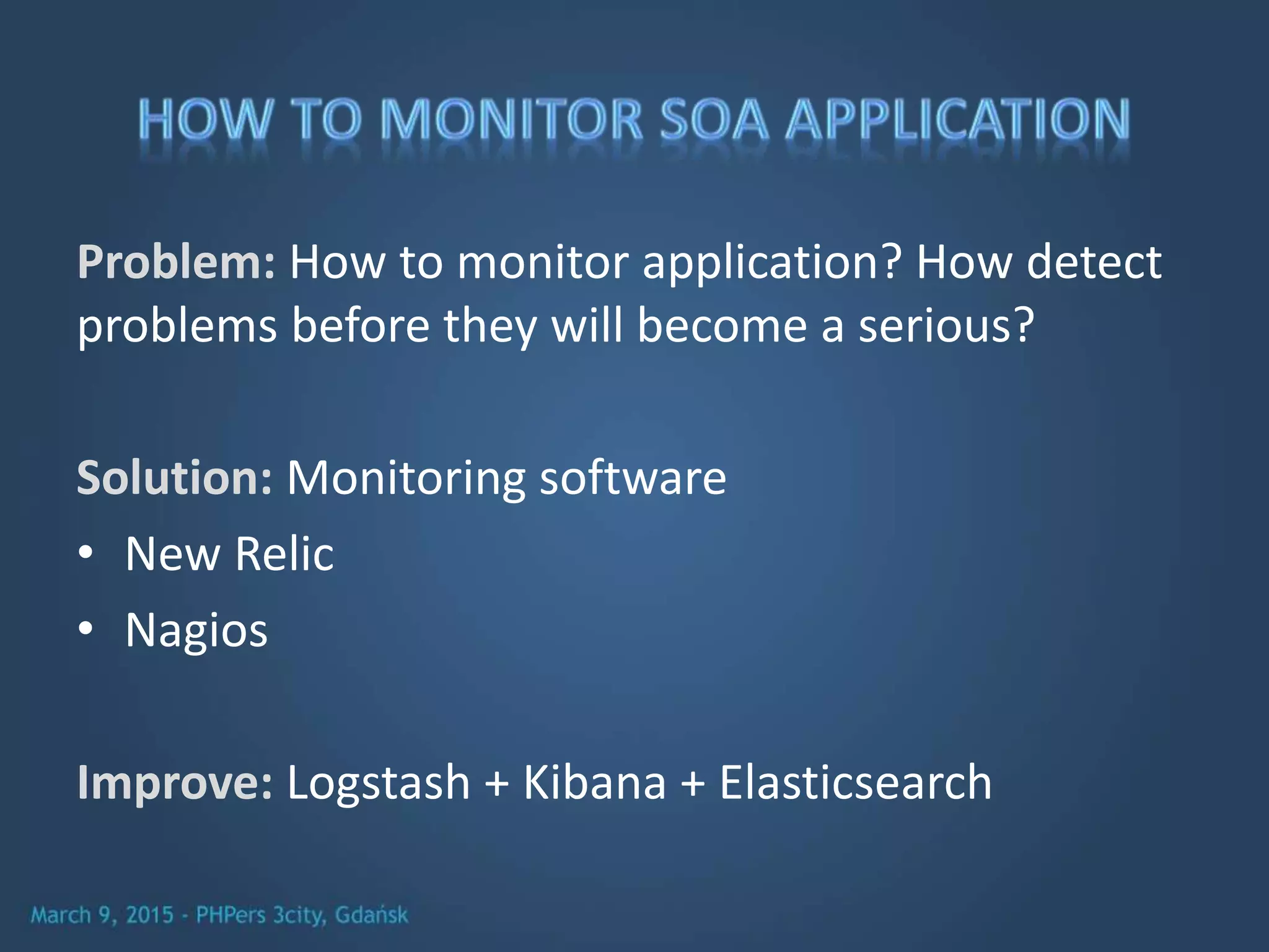 Problem: How to monitor application? How detect
problems before they will become a serious?
Solution: Monitoring software
• New Relic
• Nagios
Improve: Logstash + Kibana + Elasticsearch
 