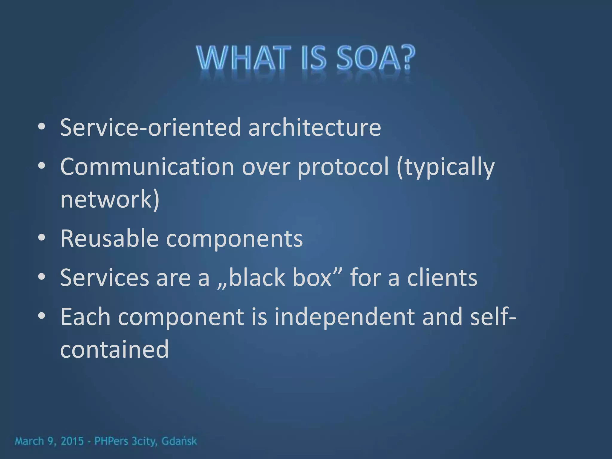 • Service-oriented architecture
• Communication over protocol (typically
network)
• Reusable components
• Services are a „black box” for a clients
• Each component is independent and self-
contained
 