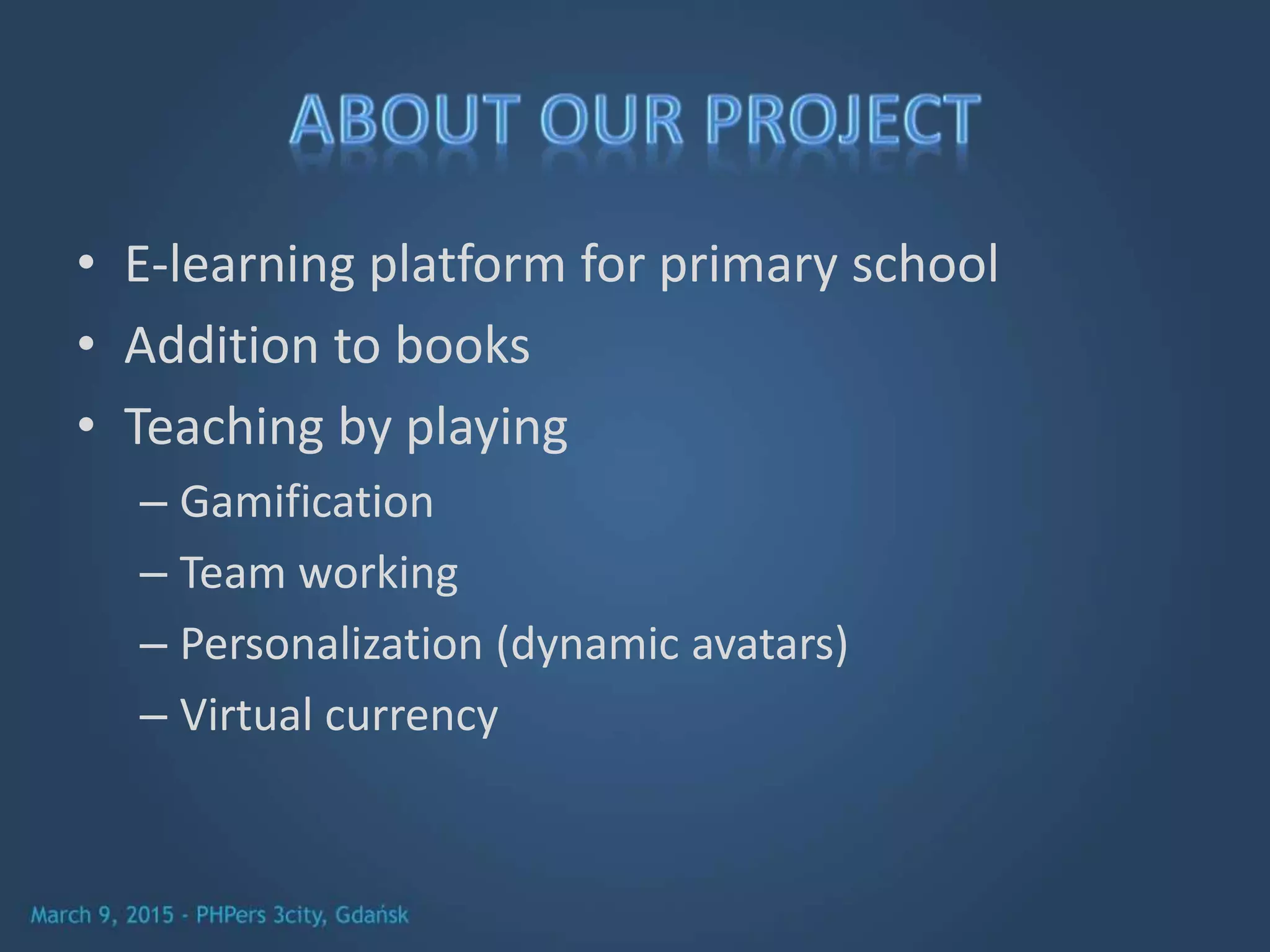 • E-learning platform for primary school
• Addition to books
• Teaching by playing
– Gamification
– Team working
– Personalization (dynamic avatars)
– Virtual currency
 