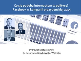 Co się podoba internautom w polityce?
Facebook w kampanii prezydenckiej 2015
Dr Paweł Matuszewski
Dr Katarzyna Grzybowska-Walecka
 