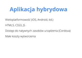 Aplikacja hybrydowa
Wieloplatformowość (iOS, Android, itd.)
HTML5, CSS3, JS
Dostęp do natywnych zasobów urządzenia (Cordova)
Małe koszty wytworzenia
 