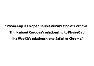 “PhoneGap is an open source distribution of Cordova.
Think about Cordova’s relationship to PhoneGap
like WebKit’s relationship to Safari or Chrome.”
 
