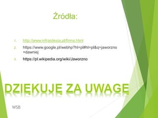 Źródła:
1. http://www.infrasilesia.pl/firma.html
2. https://www.google.pl/webhp?hl=pl#hl=pl&q=jaworzno
+dawniej
3. https://pl.wikipedia.org/wiki/Jaworzno
WSB
 