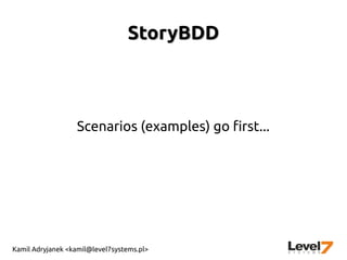 Kamil Adryjanek <kamil@level7systems.pl>
StoryBDDStoryBDD
Scenarios (examples) go first...
 