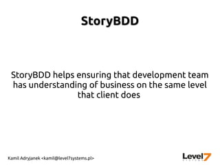 Kamil Adryjanek <kamil@level7systems.pl>
StoryBDDStoryBDD
StoryBDD helps ensuring that development team
has understanding of business on the same level
that client does
 