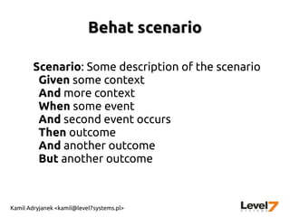 Kamil Adryjanek <kamil@level7systems.pl>
Behat scenarioBehat scenario
Scenario: Some description of the scenario
Given some context
And more context
When some event
And second event occurs
Then outcome
And another outcome
But another outcome
 