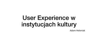 User Experience w
instytucjach kultury
Adam	Heleniak
 