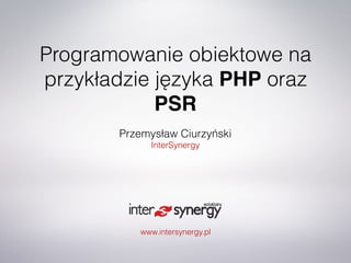 www.intersynergy.pl
Przemysław Ciurzyński
InterSynergy
Programowanie obiektowe na
przykładzie języka PHP oraz
PSR
 