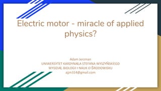 Electric motor - miracle of applied
physics?
Adam Jerzman
UNIWERSYTET KARDYNAŁA STEFANA WYSZYŃSKIEGO
WYDZIAŁ BIOLOGII I NAUK O ŚRODOWISKU
ajjm314@gmail.com
 