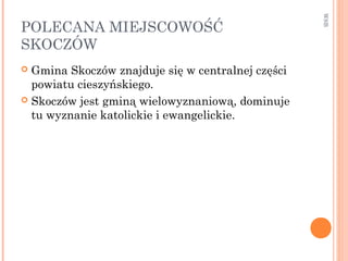 POLECANA MIEJSCOWOŚĆ
SKOCZÓW
 Gmina Skoczów znajduje się w centralnej części
powiatu cieszyńskiego.
 Skoczów jest gminą wielowyznaniową, dominuje
tu wyznanie katolickie i ewangelickie.
WSB
 