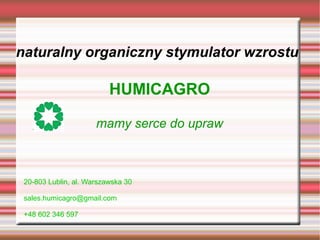 naturalny organiczny stymulator wzrostu
HUMICAGRO
mamy serce do upraw
20-803 Lublin, al. Warszawska 30
sales.humicagro@gmail.com
+48 602 346 597
 