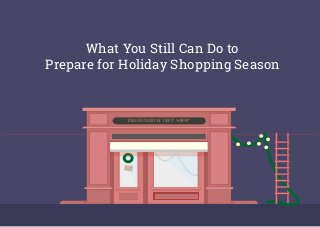 What You Still Can Do to
Prepare for Holiday Shopping Season
THE HOLIDAY GIFT SHOP
 