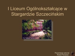 I Liceum Ogólnokształcące w Stargardzie Szczecińskim Fot. Tadeusz Surma   Prezentację wykonał  Robert Panasiuk 
