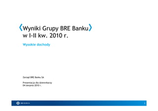 Wyniki Grupy BRE Banku
w I-II kw. 2010 r.
Wysokie dochody




Zarząd BRE Banku SA

Prezentacja dla dziennikarzy
04 sierpnia 2010 r.




                               1
 