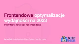 Bartek Miś, Studio Sidekicks (Bigger Picture) / Web Dev Insider
Frontendowe optymalizacje
wydajności na 2023
Przykłady, nowości, rekomendacje
 