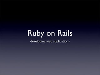 Ruby on Rails
developing web applications
 