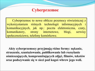 Cyberprzemoc
Akty cyberprzemocy przyjmują różne formy: nękanie,
straszenie, szantażowanie, publikowanie lub rozsyłanie
ośm...