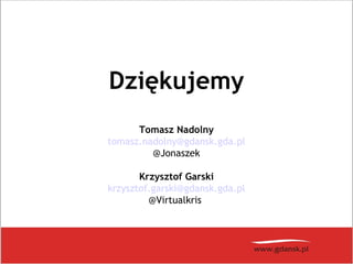 Dziękujemy
Tomasz Nadolny
tomasz.nadolny@gdansk.gda.pl
@Jonaszek
Krzysztof Garski
krzysztof.garski@gdansk.gda.pl
@Virtualkris
 