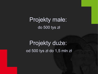 Projekty małe:
do 500 tys zł
Projekty duże:
od 500 tys zł do 1,5 mln zł
 