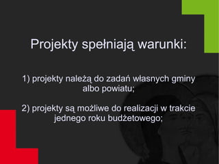 Projekty spełniają warunki:
1) projekty należą do zadań własnych gminy
albo powiatu;
2) projekty są możliwe do realizacji w trakcie
jednego roku budżetowego;
 