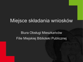 Miejsce składania wniosków
Biura Obsługi Mieszkańców
Filie Miejskiej Biblioteki Publicznej
 