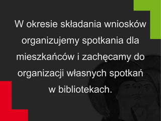 W okresie składania wniosków
organizujemy spotkania dla
mieszkańców i zachęcamy do
organizacji własnych spotkań
w bibliotekach.
 