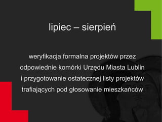 lipiec – sierpień
weryfikacja formalna projektów przez
odpowiednie komórki Urzędu Miasta Lublin
i przygotowanie ostatecznej listy projektów
trafiających pod głosowanie mieszkańców
 