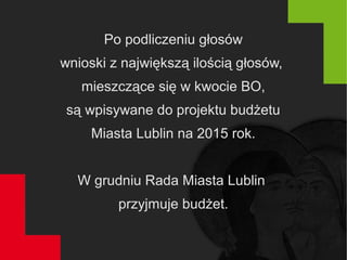 Po podliczeniu głosów
wnioski z największą ilością głosów,
mieszczące się w kwocie BO,
są wpisywane do projektu budżetu
Miasta Lublin na 2015 rok.
W grudniu Rada Miasta Lublin
przyjmuje budżet.
 