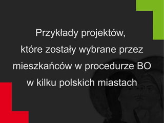 Przykłady projektów,
które zostały wybrane przez
mieszkańców w procedurze BO
w kilku polskich miastach
 