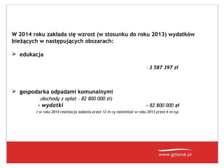 W 2014 roku zakłada się wzrost (w stosunku do roku 2013) wydatków
bieżących w następujących obszarach:
 edukacja
– 3 587 397 zł

 gospodarka odpadami komunalnymi
(dochody

z opłat – 82 800 000 zł)

- wydatki

- 82 800 000 zł

( w roku 2014 realizacja zadania przez 12 m-cy natomiast w roku 2013 przez 6 m-cy)

 